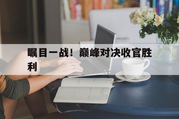 关于瞩目一战！巅峰对决收官胜利的信息