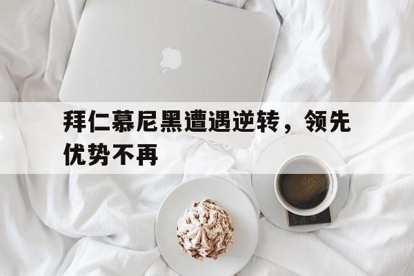 包含拜仁慕尼黑遭遇逆转，领先优势不再的词条