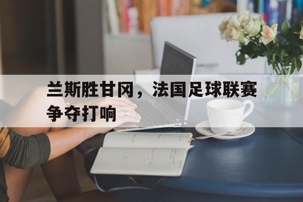 兰斯胜甘冈，法国足球联赛争夺打响的简单介绍
