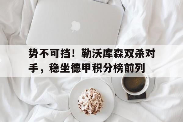 势不可挡！勒沃库森双杀对手，稳坐德甲积分榜前列的简单介绍