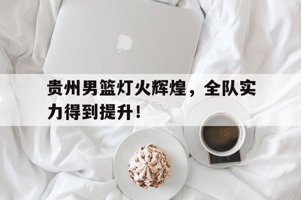 贵州男篮灯火辉煌，全队实力得到提升！