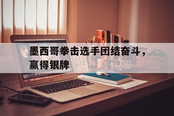 墨西哥拳击选手团结奋斗，赢得银牌的简单介绍