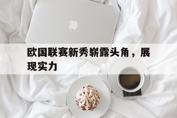 欧国联赛新秀崭露头角，展现实力