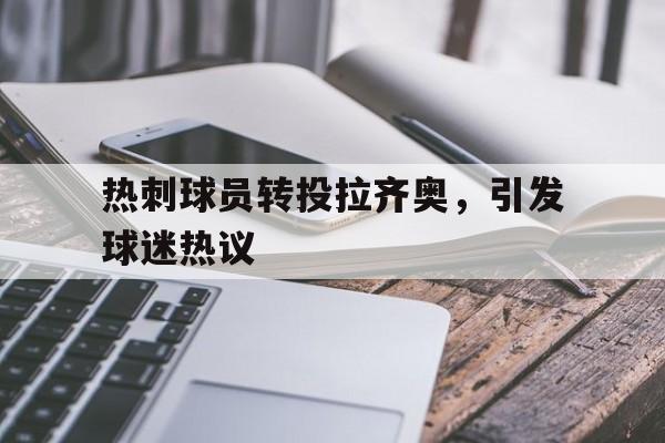 包含热刺球员转投拉齐奥，引发球迷热议的词条