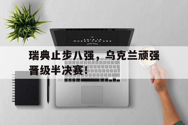 瑞典止步八强，乌克兰顽强晋级半决赛！