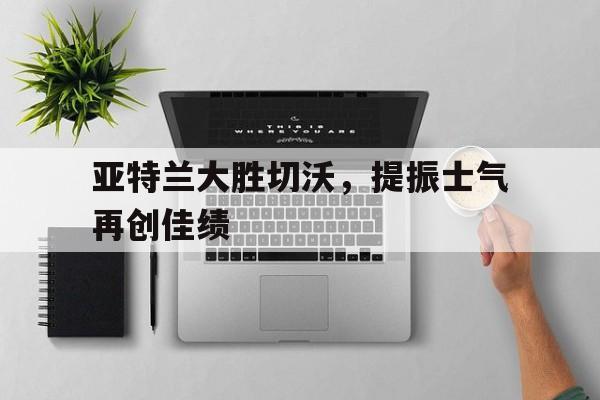 亚特兰大胜切沃，提振士气再创佳绩的简单介绍