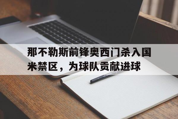 关于那不勒斯前锋奥西门杀入国米禁区，为球队贡献进球的信息