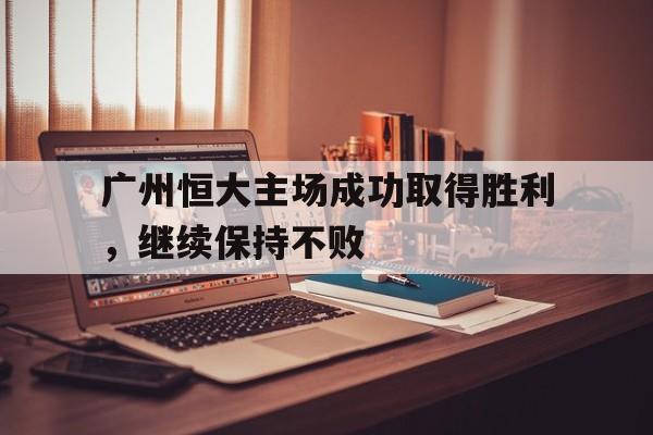 包含广州恒大主场成功取得胜利，继续保持不败的词条