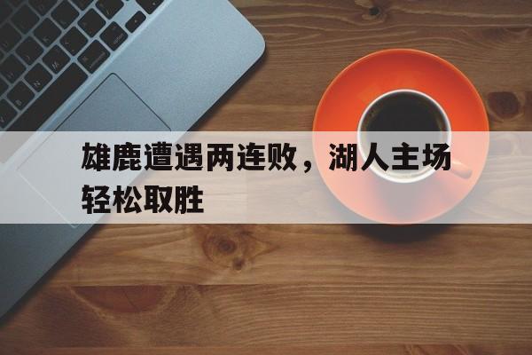 雄鹿遭遇两连败，湖人主场轻松取胜