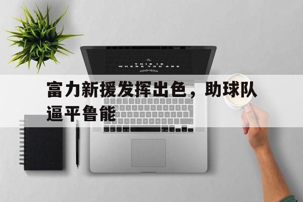 包含富力新援发挥出色，助球队逼平鲁能的词条
