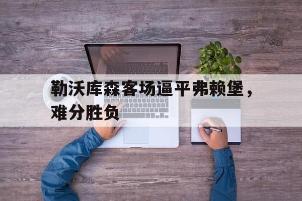 包含勒沃库森客场逼平弗赖堡，难分胜负的词条