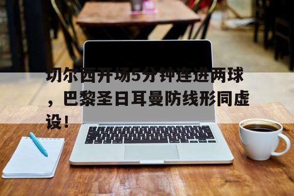 切尔西开场5分钟连进两球，巴黎圣日耳曼防线形同虚设！